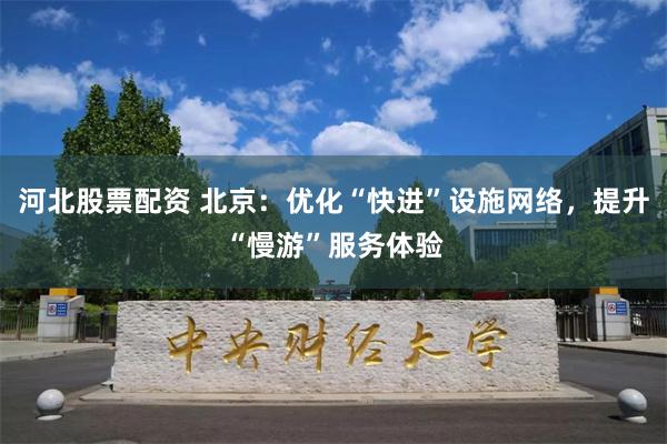 河北股票配资 北京：优化“快进”设施网络，提升“慢游”服务体验