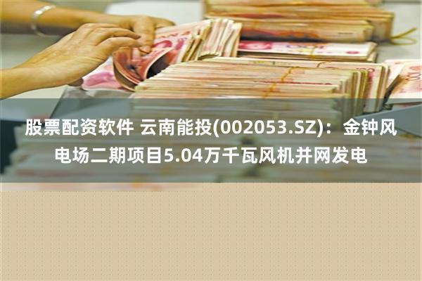 股票配资软件 云南能投(002053.SZ)：金钟风电场二期项目5.04万千瓦风机并网发电