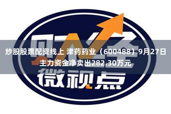 炒股股票配资线上 津药药业（600488）9月27日主力资金净卖出282.30万元