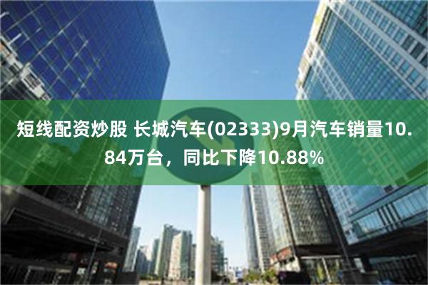 短线配资炒股 长城汽车(02333)9月汽车销量10.84万台，同比下降10.88%