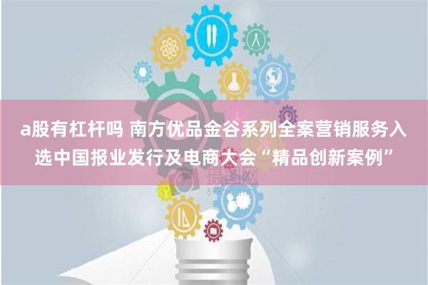 a股有杠杆吗 南方优品金谷系列全案营销服务入选中国报业发行及电商大会“精品创新案例”