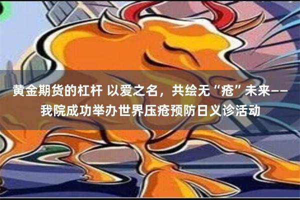 黄金期货的杠杆 以爱之名，共绘无“疮”未来——我院成功举办世界压疮预防日义诊活动