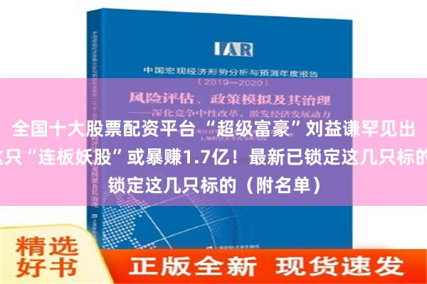 全国十大股票配资平台 “超级富豪”刘益谦罕见出手！操盘这只“连板妖股”或暴赚1.7亿！最新已锁定这几只标的（附名单）