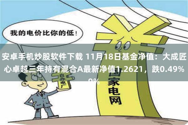 安卓手机炒股软件下载 11月18日基金净值：大成匠心卓越三年持有混合A最新净值1.2621，跌0.49%