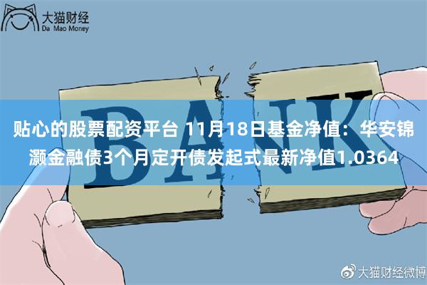 贴心的股票配资平台 11月18日基金净值：华安锦灏金融债3个月定开债发起式最新净值1.0364