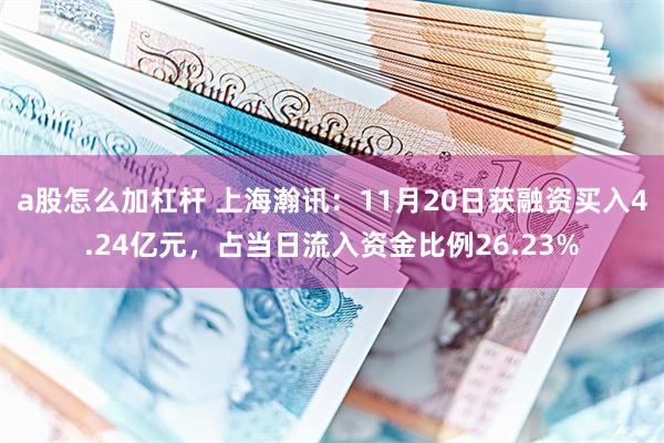 a股怎么加杠杆 上海瀚讯：11月20日获融资买入4.24亿元，占当日流入资金比例26.23%