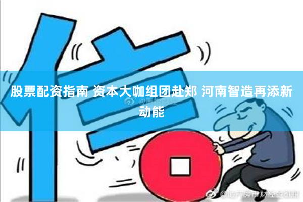 股票配资指南 资本大咖组团赴郑 河南智造再添新动能