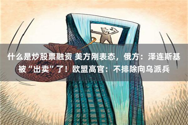 什么是炒股票融资 美方刚表态，俄方：泽连斯基被“出卖”了！欧盟高官：不排除向乌派兵