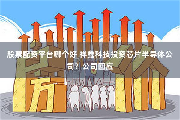 股票配资平台哪个好 祥鑫科技投资芯片半导体公司？公司回应