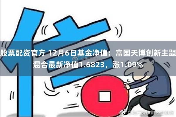 股票配资官方 12月6日基金净值：富国天博创新主题混合最新净值1.6823，涨1.09%