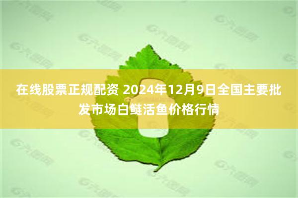 在线股票正规配资 2024年12月9日全国主要批发市场白鲢活鱼价格行情