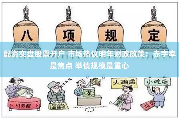 配资实盘股票开户 市场热议明年财政政策：赤字率是焦点 举债规模是重心