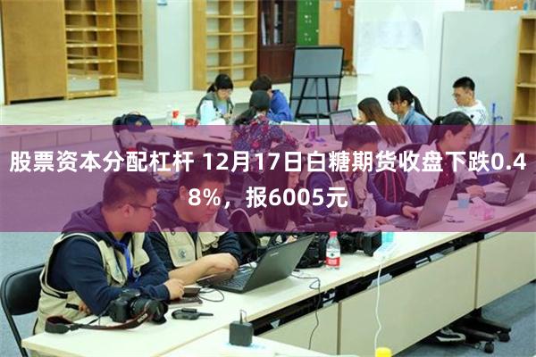 股票资本分配杠杆 12月17日白糖期货收盘下跌0.48%，报6005元