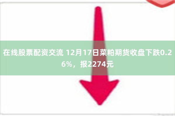 在线股票配资交流 12月17日菜粕期货收盘下跌0.26%，报2274元