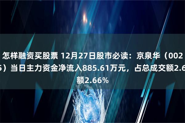 怎样融资买股票 12月27日股市必读：京泉华（002885）当日主力资金净流入885.61万元，占总成交额2.66%