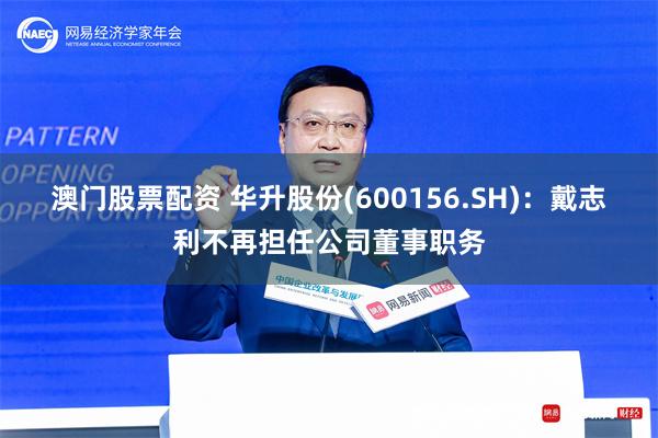 澳门股票配资 华升股份(600156.SH)：戴志利不再担任公司董事职务