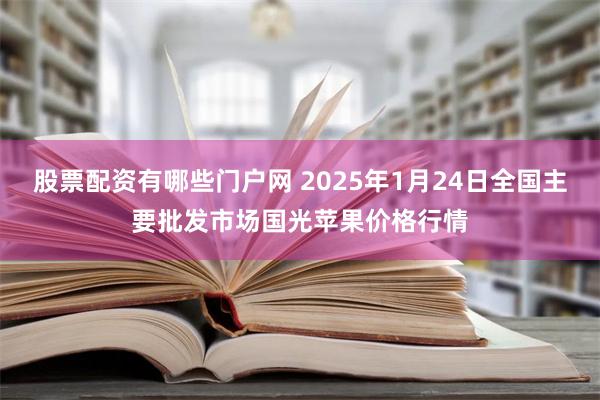 股票配资有哪些门户网 2025年1月24日全国主要批发市场国光苹果价格行情