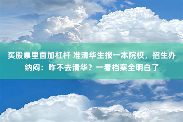 买股票里面加杠杆 准清华生报一本院校，招生办纳闷：咋不去清华？一看档案全明白了