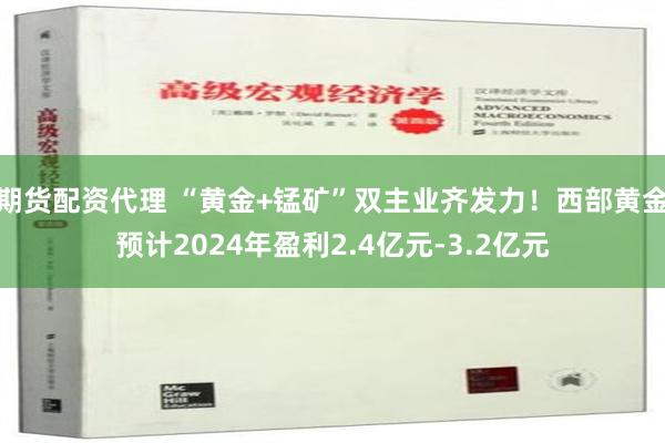 期货配资代理 “黄金+锰矿”双主业齐发力！西部黄金预计2024年盈利2.4亿元-3.2亿元