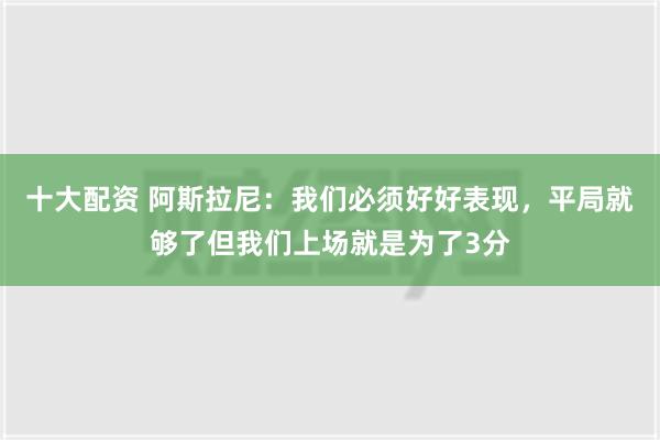 十大配资 阿斯拉尼：我们必须好好表现，平局就够了但我们上场就是为了3分