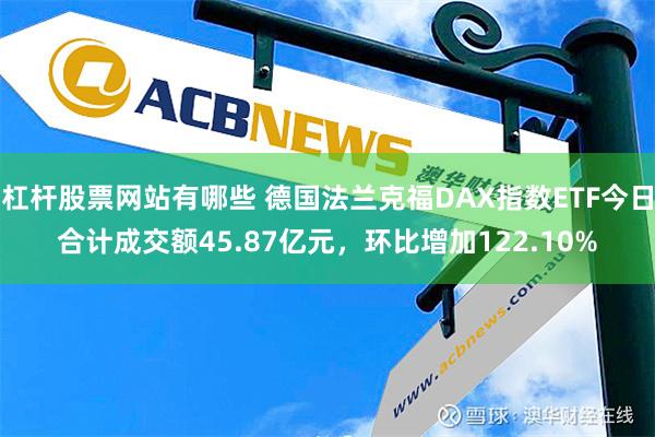 杠杆股票网站有哪些 德国法兰克福DAX指数ETF今日合计成交额45.87亿元，环比增加122.10%