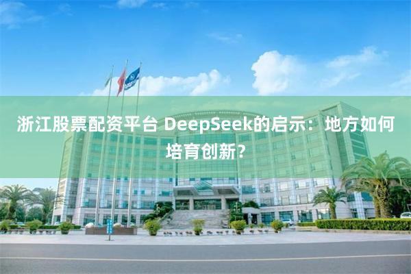 浙江股票配资平台 DeepSeek的启示：地方如何培育创新？