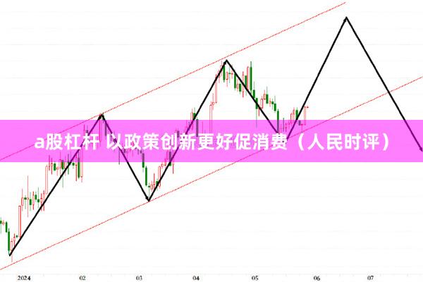 a股杠杆 以政策创新更好促消费（人民时评）