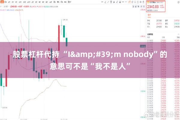 股票杠杆代持 “I&#39;m nobody”的意思可不是“我不是人”