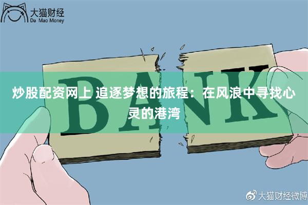 炒股配资网上 追逐梦想的旅程：在风浪中寻找心灵的港湾