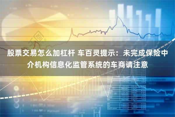 股票交易怎么加杠杆 车百灵提示：未完成保险中介机构信息化监管系统的车商请注意