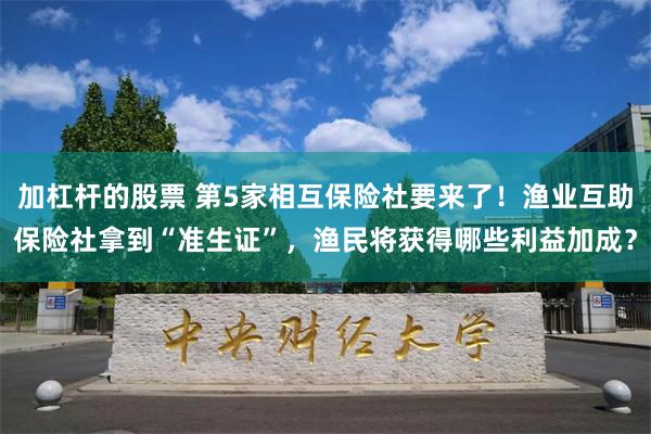 加杠杆的股票 第5家相互保险社要来了！渔业互助保险社拿到“准生证”，渔民将获得哪些利益加成？