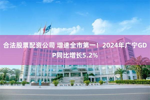 合法股票配资公司 增速全市第一！2024年广宁GDP同比增长5.2%